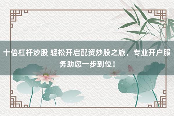 十倍杠杆炒股 轻松开启配资炒股之旅，专业开户服务助您一步到位！