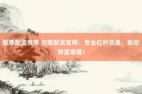 股票配资推荐 白银配资官网：专业杠杆交易，助您财富增值！