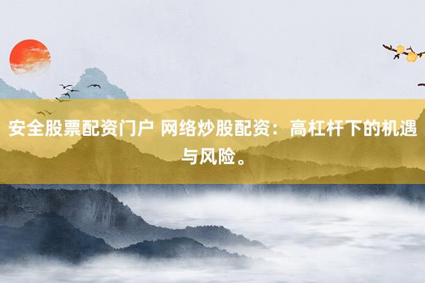 安全股票配资门户 网络炒股配资：高杠杆下的机遇与风险。