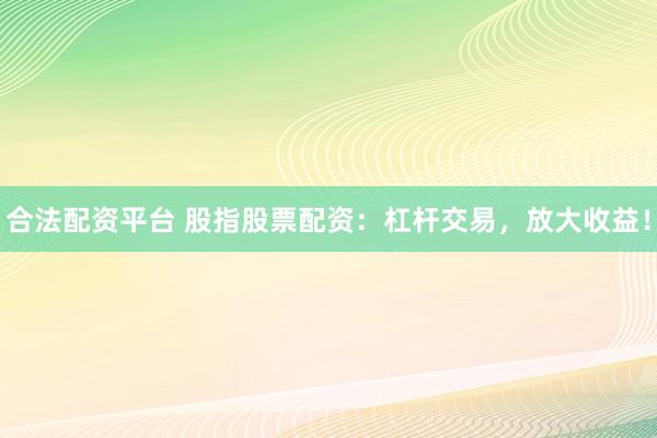 合法配资平台 股指股票配资：杠杆交易，放大收益！