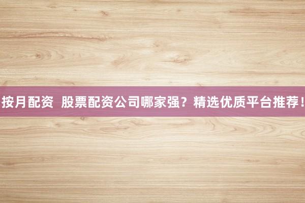 按月配资  股票配资公司哪家强？精选优质平台推荐！