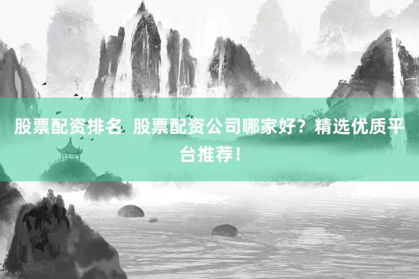 股票配资排名  股票配资公司哪家好？精选优质平台推荐！