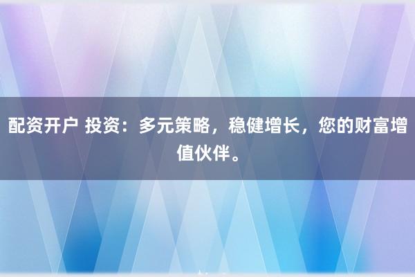 配资开户 投资：多元策略，稳健增长，您的财富增值伙伴。