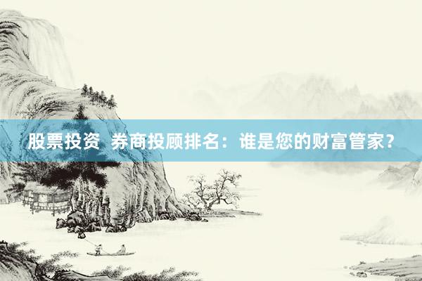 股票投资  券商投顾排名：谁是您的财富管家？