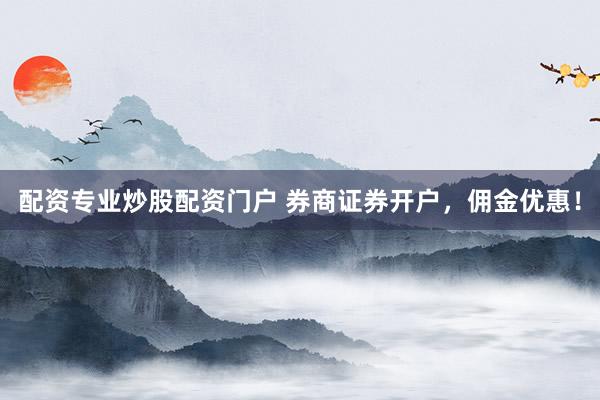 配资专业炒股配资门户 券商证券开户，佣金优惠！