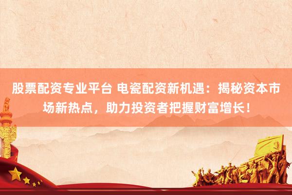 股票配资专业平台 电瓷配资新机遇：揭秘资本市场新热点，助力投资者把握财富增长！