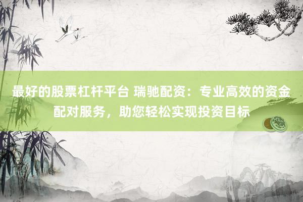最好的股票杠杆平台 瑞驰配资：专业高效的资金配对服务，助您轻松实现投资目标