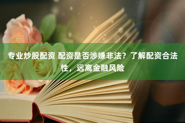 专业炒股配资 配资是否涉嫌非法？了解配资合法性，远离金融风险