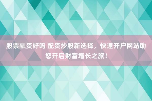股票融资好吗 配资炒股新选择，快速开户网站助您开启财富增长之旅！