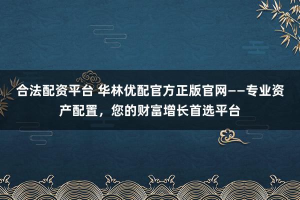 合法配资平台 华林优配官方正版官网——专业资产配置，您的财富增长首选平台