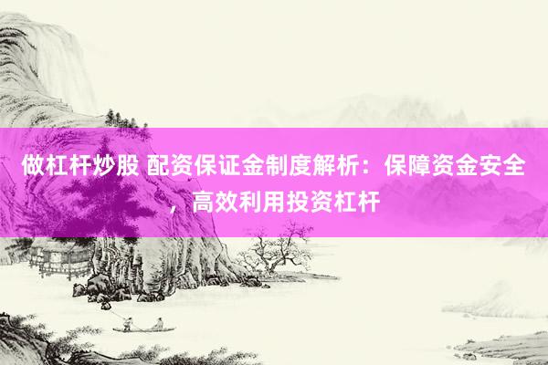 做杠杆炒股 配资保证金制度解析：保障资金安全，高效利用投资杠杆