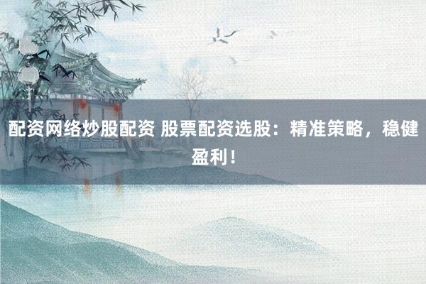 配资网络炒股配资 股票配资选股：精准策略，稳健盈利！