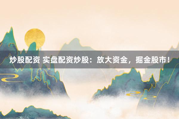 炒股配资 实盘配资炒股：放大资金，掘金股市！