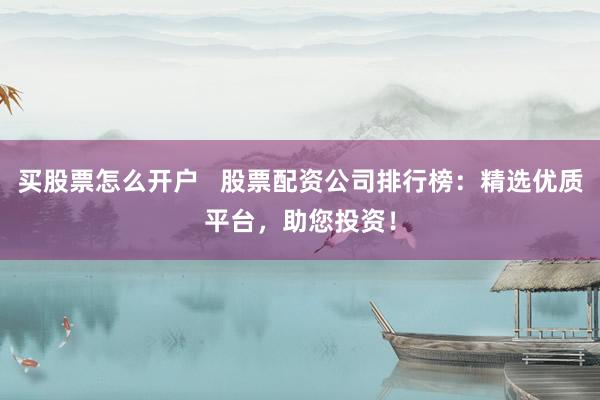 买股票怎么开户   股票配资公司排行榜：精选优质平台，助您投资！