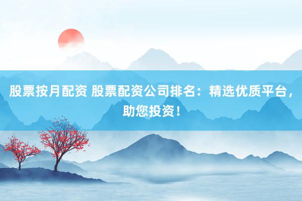 股票按月配资 股票配资公司排名：精选优质平台，助您投资！