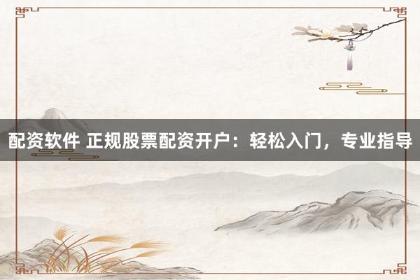 配资软件 正规股票配资开户：轻松入门，专业指导