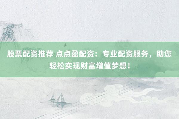 股票配资推荐 点点盈配资：专业配资服务，助您轻松实现财富增值梦想！