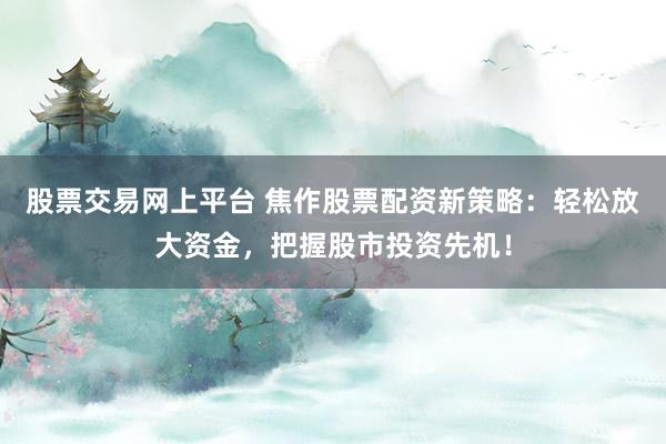 股票交易网上平台 焦作股票配资新策略：轻松放大资金，把握股市投资先机！