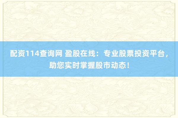 配资114查询网 盈股在线：专业股票投资平台，助您实时掌握股市动态！