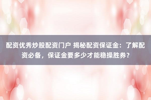 配资优秀炒股配资门户 揭秘配资保证金：了解配资必备，保证金要多少才能稳操胜券？