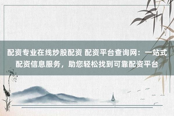 配资专业在线炒股配资 配资平台查询网：一站式配资信息服务，助您轻松找到可靠配资平台