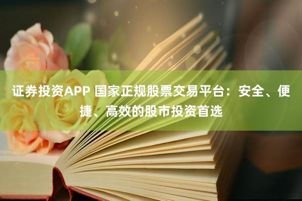 证券投资APP 国家正规股票交易平台：安全、便捷、高效的股市投资首选