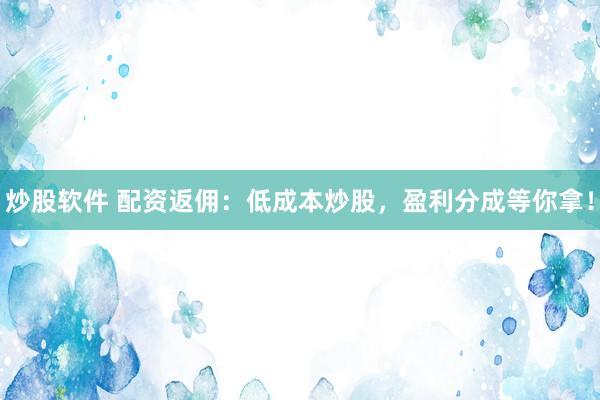 炒股软件 配资返佣：低成本炒股，盈利分成等你拿！