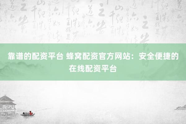靠谱的配资平台 蜂窝配资官方网站：安全便捷的在线配资平台