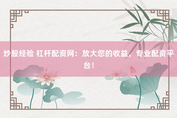 炒股经验 杠杆配资网：放大您的收益，专业配资平台！