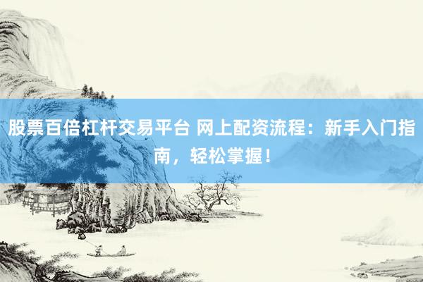 股票百倍杠杆交易平台 网上配资流程：新手入门指南，轻松掌握！