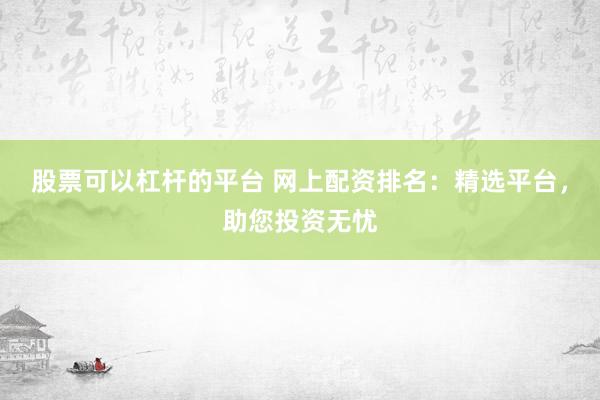 股票可以杠杆的平台 网上配资排名：精选平台，助您投资无忧