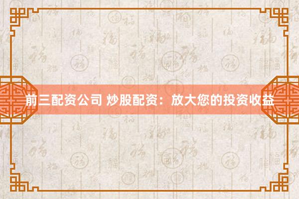 前三配资公司 炒股配资：放大您的投资收益