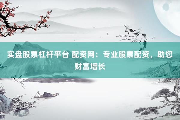实盘股票杠杆平台 配资网：专业股票配资，助您财富增长
