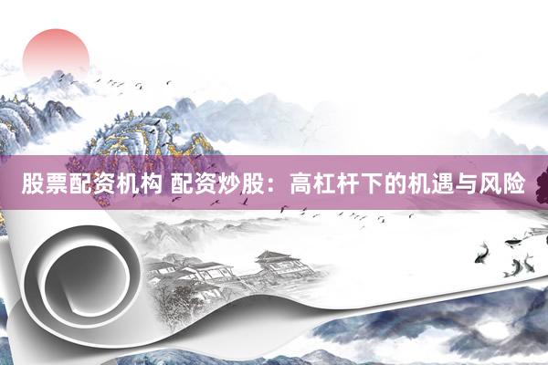股票配资机构 配资炒股：高杠杆下的机遇与风险