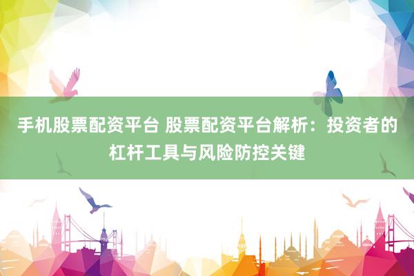 手机股票配资平台 股票配资平台解析：投资者的杠杆工具与风险防控关键