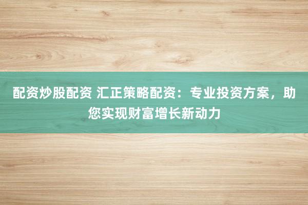 配资炒股配资 汇正策略配资：专业投资方案，助您实现财富增长新动力
