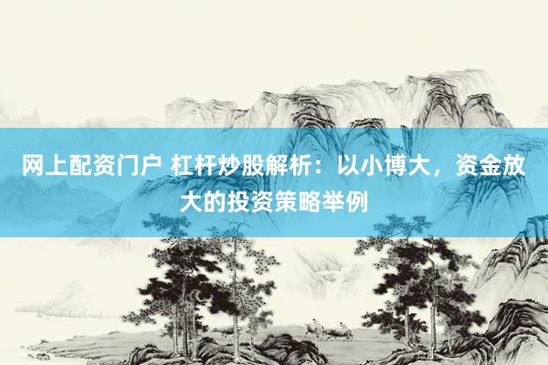 网上配资门户 杠杆炒股解析：以小博大，资金放大的投资策略举例