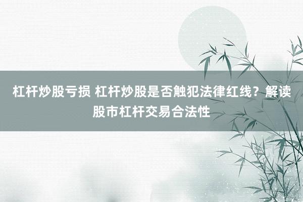 杠杆炒股亏损 杠杆炒股是否触犯法律红线？解读股市杠杆交易合法性