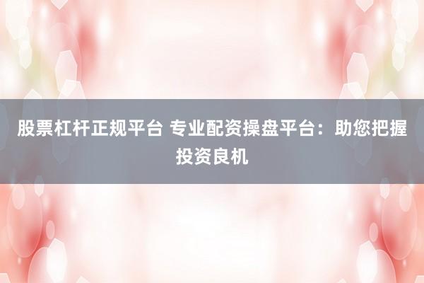 股票杠杆正规平台 专业配资操盘平台：助您把握投资良机