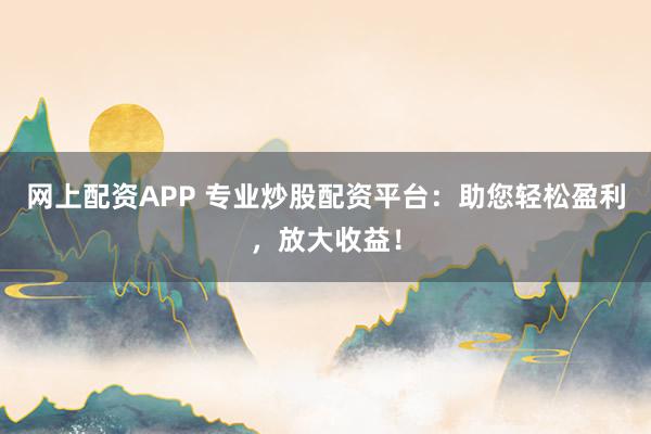 网上配资APP 专业炒股配资平台：助您轻松盈利，放大收益！