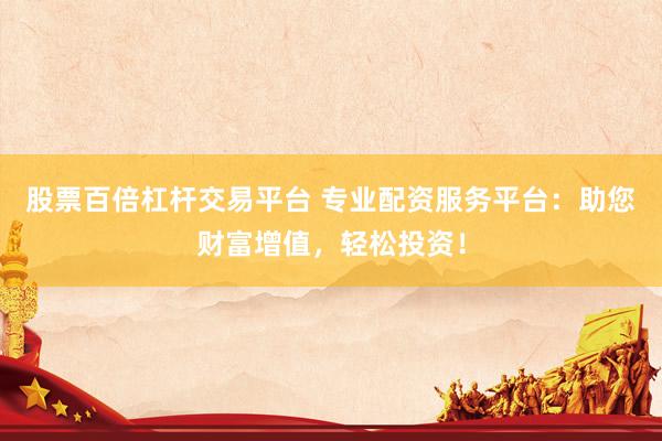 股票百倍杠杆交易平台 专业配资服务平台：助您财富增值，轻松投资！