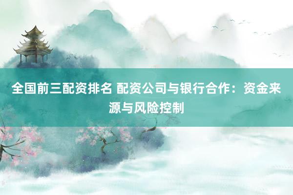 全国前三配资排名 配资公司与银行合作：资金来源与风险控制