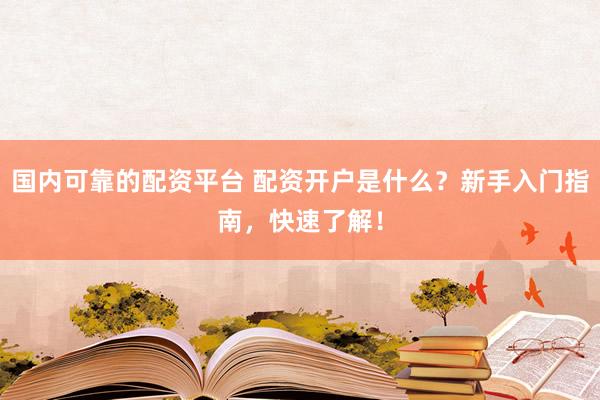 国内可靠的配资平台 配资开户是什么？新手入门指南，快速了解！