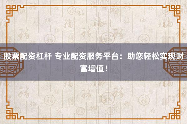 股票配资杠杆 专业配资服务平台：助您轻松实现财富增值！