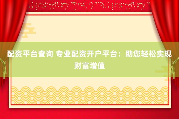 配资平台查询 专业配资开户平台：助您轻松实现财富增值
