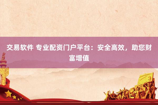 交易软件 专业配资门户平台：安全高效，助您财富增值