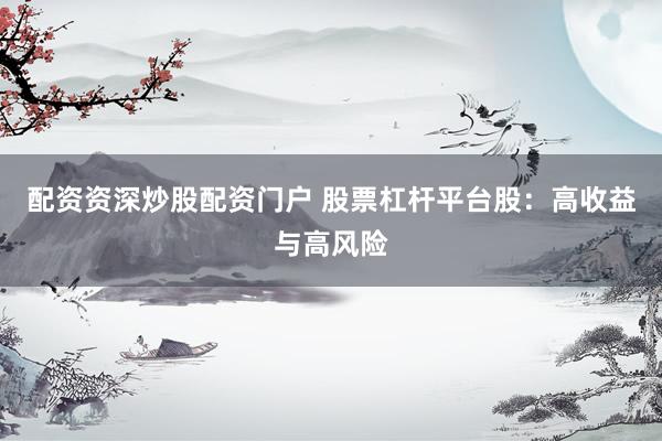 配资资深炒股配资门户 股票杠杆平台股：高收益与高风险