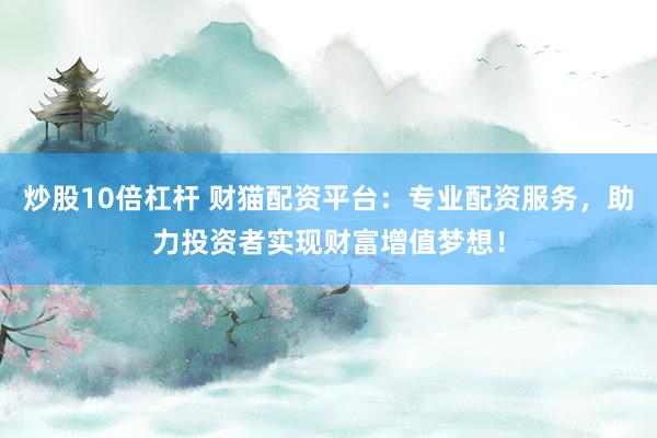 炒股10倍杠杆 财猫配资平台：专业配资服务，助力投资者实现财富增值梦想！