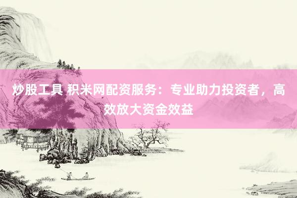 炒股工具 积米网配资服务：专业助力投资者，高效放大资金效益