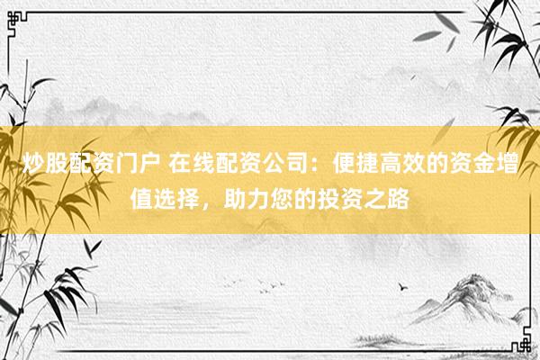 炒股配资门户 在线配资公司：便捷高效的资金增值选择，助力您的投资之路